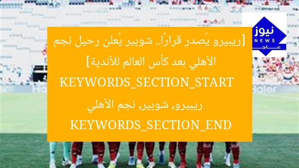 [ريبيرو يُصدر قرارًا.. شوبير يُعلن رحيل نجم الأهلي بعد كأس العالم للأندية]  
KEYWORDS_SECTION_START  
ريبيرو, شوبير, نجم الأهلي  
KEYWORDS_SECTION_END