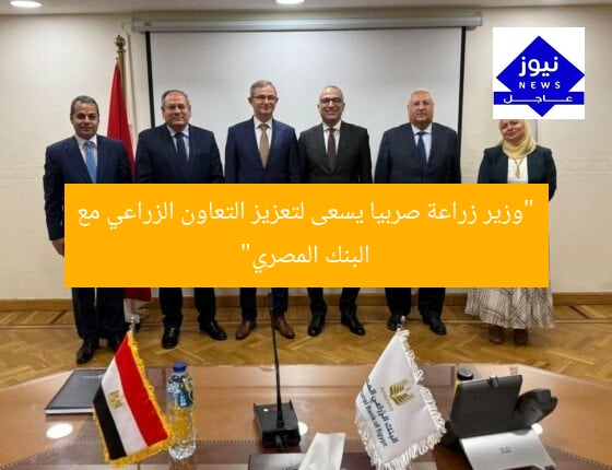 “وزير زراعة صربيا يسعى لتعزيز التعاون الزراعي مع البنك المصري”