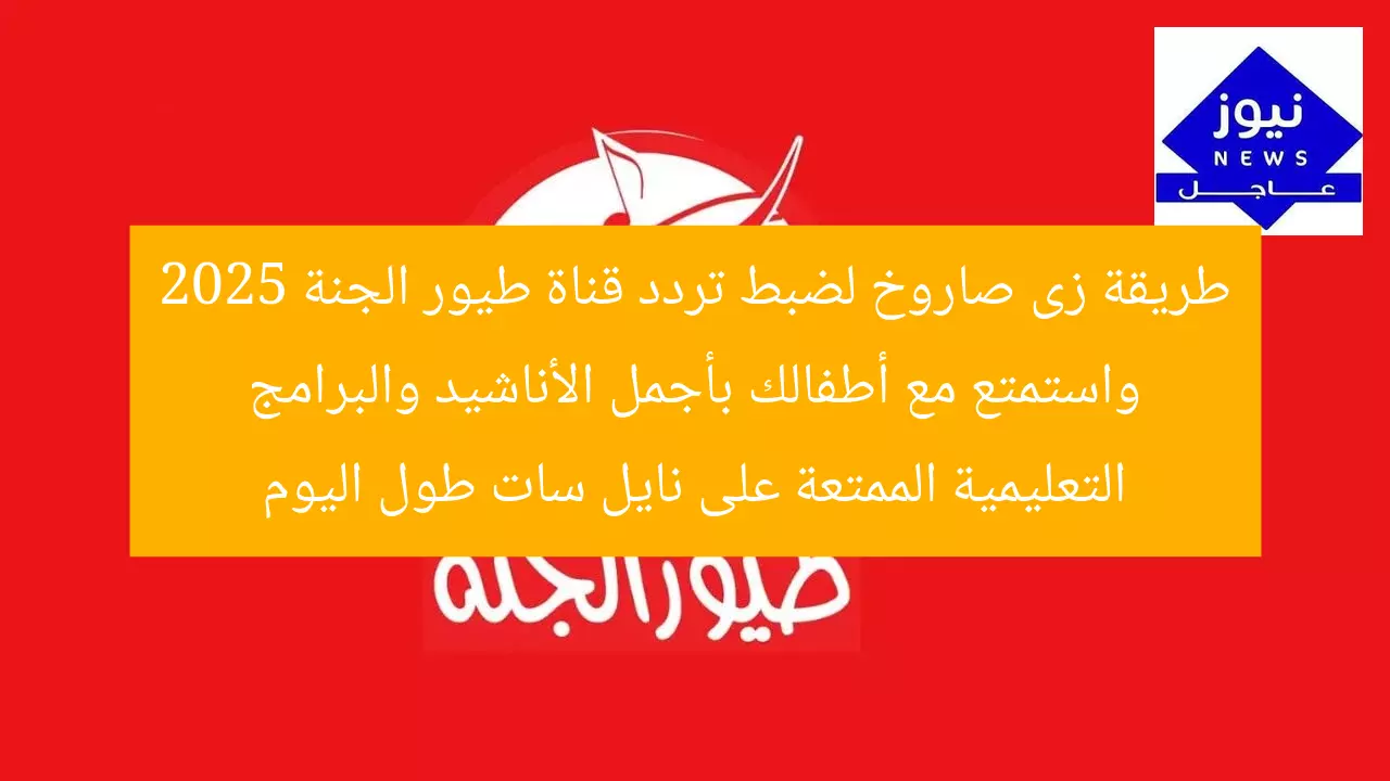طريقة زى صاروخ لضبط تردد قناة طيور الجنة 2025 واستمتع مع أطفالك بأجمل الأناشيد والبرامج التعليمية الممتعة على نايل سات طول اليوم