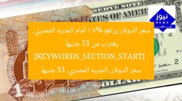 سعر الدولار يرتفع 1.7% أمام الجنيه المصري.. يقترب من 51 جنيهًا  
[KEYWORDS_SECTION_START]  
سعر الدولار, الجنيه المصري, 51 جنيهًا
