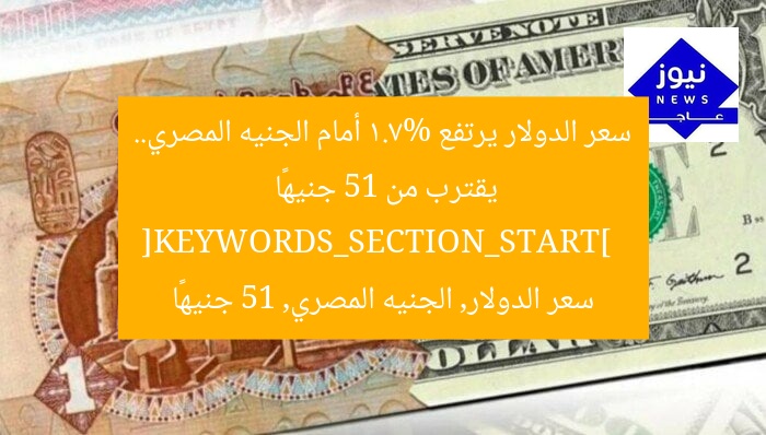 سعر الدولار يرتفع 1.7% أمام الجنيه المصري.. يقترب من 51 جنيهًا  
[KEYWORDS_SECTION_START]  
سعر الدولار, الجنيه المصري, 51 جنيهًا