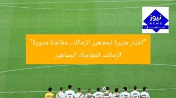 “أخبار مثيرة لجماهير الزمالك.. مفاجأة مدوية”  
الزمالك، المفاجأة، الجماهير