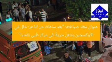 عنوان معاد صياغته: “بعد ساعات من الذعر: خلل في الأوكسجين يشعل حريقًا في مركز طبي بالمنيا”