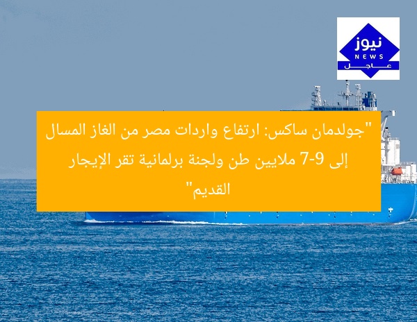 “جولدمان ساكس يُبرز ارتفاع واردات مصر من الغاز المسال إلى 7-9 ملايين طن. لجنة برلمانية تقر قانون الإيجار القديم وتنظيم العلاقة”
جولدمان ساكس, واردات الغاز المسال, قانون الإيجار القديم