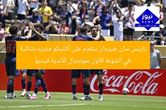 باريس سان جيرمان يتقدم على أتلتيكو مدريد بثنائية في الشوط الأول بمونديال الأندية «فيديو»