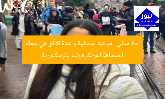 حلا ساني.. موهبة صحفية واعدة تتألق في سماء الصحافة الفرنكوفونية بالإسكندرية