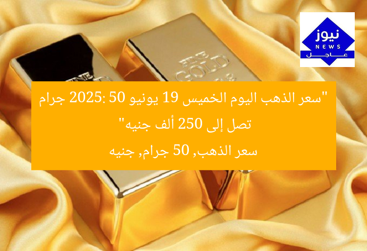 “سعر الذهب اليوم الخميس 19 يونيو 2025: 50 جرام تصل إلى 250 ألف جنيه”
سعر الذهب, 50 جرام, جنيه