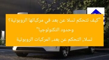“كيف تتحكم تسلا عن بعد في مركباتها الروبوتية؟ وحدود التكنولوجيا”  
تسلا, التحكم عن بعد, المركبات الروبوتية