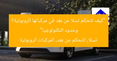 “كيف تتحكم تسلا عن بعد في مركباتها الروبوتية؟ وحدود التكنولوجيا”  
تسلا, التحكم عن بعد, المركبات الروبوتية
