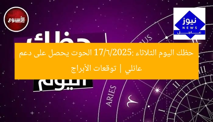 حظك اليوم الثلاثاء 17/6/2025: الحوت يحصل على دعم عائلي | توقعات الأبراج