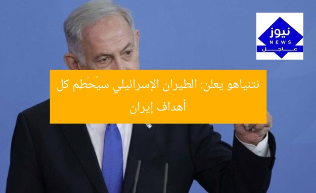 نتنياهو يعلن: الطيران الإسرائيلي سيُحْطِم كل أهداف إيران