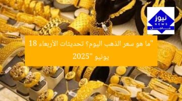 “ما هو سعر الذهب اليوم؟ تحديثات الأربعاء 18 يونيو 2025”