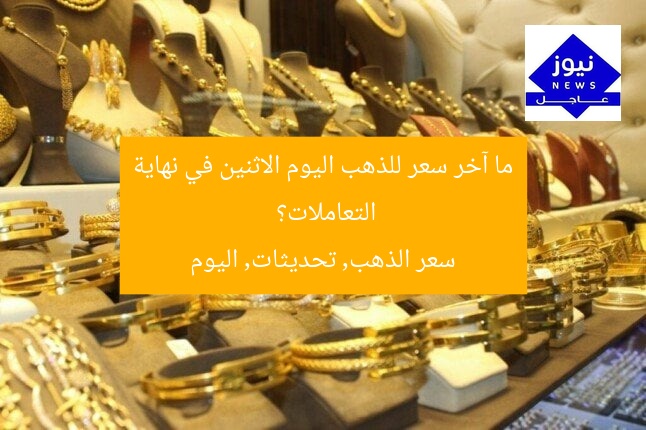ما آخر سعر للذهب اليوم الاثنين في نهاية التعاملات؟
سعر الذهب, تحديثات, اليوم