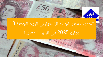 تحديث سعر الجنيه الإسترليني اليوم الجمعة 13 يونيو 2025 في البنوك المصرية