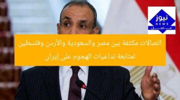 اتصالات مكثفة بين مصر والسعودية والأردن وفلسطين لمتابعة تداعيات الهجوم على إيران