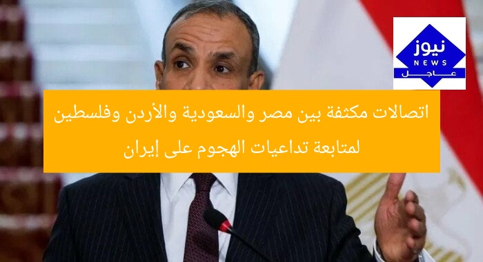اتصالات مكثفة بين مصر والسعودية والأردن وفلسطين لمتابعة تداعيات الهجوم على إيران