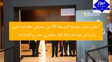 “سفير مصر يفتتح النسخة 16 من معرض عقارات النيل بالرياض مع مشاركة كبار مطوري مصر والإمارات”
