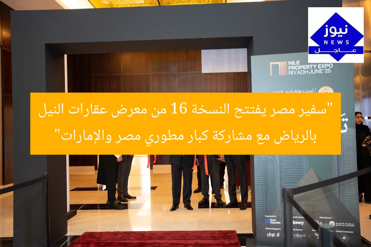 “سفير مصر يفتتح النسخة 16 من معرض عقارات النيل بالرياض مع مشاركة كبار مطوري مصر والإمارات”