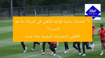 “5 تحديات سلبية تواجه الأهلي في أمريكا.. ما هو السبب؟”  
الأهلي, التحديات السلبية, ماذا حدث