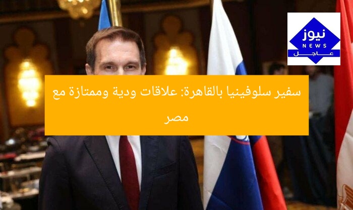 سفير سلوفينيا بالقاهرة: علاقات ودية وممتازة مع مصر