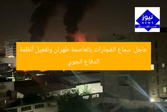 عاجل: سماع انفجارات بالعاصمة طهران وتفعيل أنظمة الدفاع الجوي