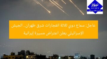 عاجل: سماع دوي ثلاثة انفجارات شرق طهران.. الجيش الإسرائيلي يعلن اعتراض مسيّرة إيرانية
