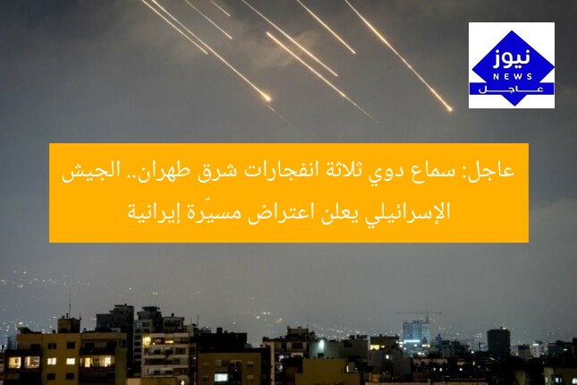 عاجل: سماع دوي ثلاثة انفجارات شرق طهران.. الجيش الإسرائيلي يعلن اعتراض مسيّرة إيرانية