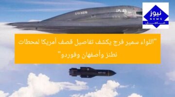 “اللواء سمير فرج يكشف تفاصيل قصف أمريكا لمحطات نطنز وأصفهان وفوردو”