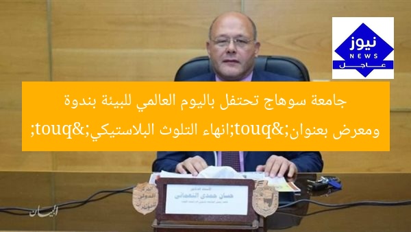 جامعة سوهاج تحتفل باليوم العالمي للبيئة بندوة ومعرض بعنوان "انهاء التلوث البلاستيكي"