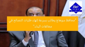 “محافظ سوهاج يطالب بسرعة إنهاء طلبات التصالح في مخالفات البناء”
