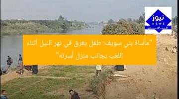 “مأساة بني سويف: طفل يغرق في نهر النيل أثناء اللعب بجانب منزل أسرته”