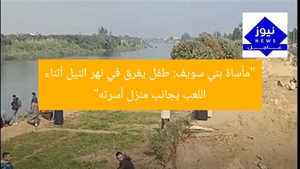 “مأساة بني سويف: طفل يغرق في نهر النيل أثناء اللعب بجانب منزل أسرته”
