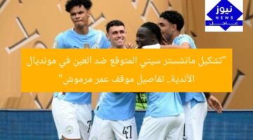 “تشكيل مانشستر سيتي المتوقع ضد العين في مونديال الأندية.. تفاصيل موقف عمر مرموش”