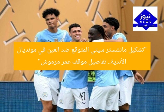 “تشكيل مانشستر سيتي المتوقع ضد العين في مونديال الأندية.. تفاصيل موقف عمر مرموش”