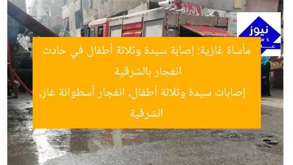سيدة و3 أطفال يُصابون بانفجار أسطوانة غاز في الشرقية