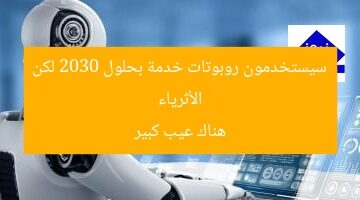 الأثرياء سيستخدمون روبوتات خدمة بحلول 2030 لكن هناك عيب كبير