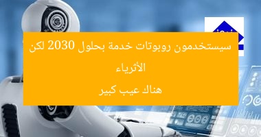 الأثرياء سيستخدمون روبوتات خدمة بحلول 2030 لكن هناك عيب كبير