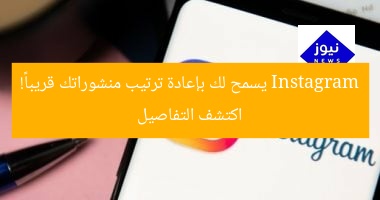 Instagram يسمح لك بإعادة ترتيب منشوراتك قريباً! اكتشف التفاصيل