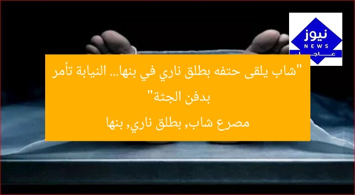“شاب يلقى حتفه بطلق ناري في بنها… النيابة تأمر بدفن الجثة”
مصرع شاب, بطلق ناري, بنها