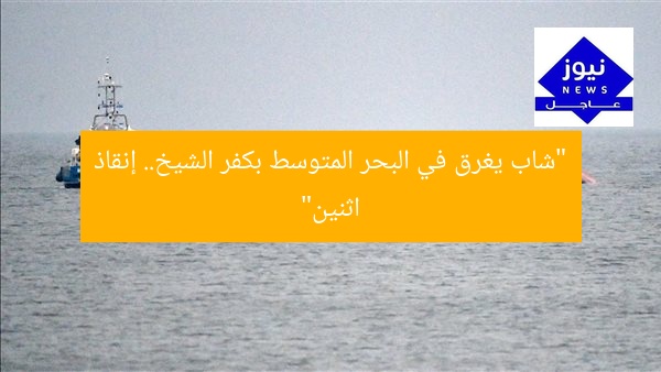 “شاب يغرق في البحر المتوسط بكفر الشيخ.. إنقاذ اثنين”