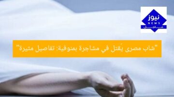 “شاب مصرى يُقتل في مشاجرة بمنوفية: تفاصيل مثيرة”
