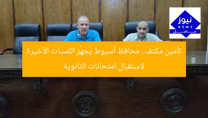 تأمين مكثف.. محافظ أسيوط يُجهِّز اللمسات الأخيرة لاستقبال امتحانات الثانوية
