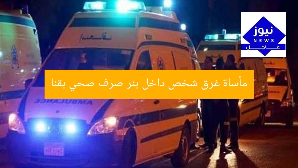 مأساة غرق شخص داخل بئر صرف صحي بقنا