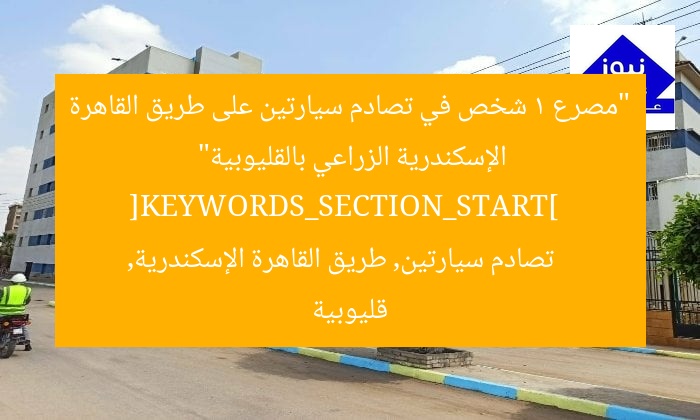 “مصرع 1 شخص في تصادم سيارتين على طريق القاهرة الإسكندرية الزراعي بالقليوبية”  
[KEYWORDS_SECTION_START]  
تصادم سيارتين, طريق القاهرة الإسكندرية, قليوبية