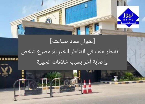 [عنوان معاد صياغته]  
انفجار عنف في القناطر الخيرية: مصرع شخص وإصابة آخر بسبب خلافات الجيرة