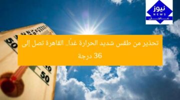 تحذير من طقس شديد الحرارة غدًا.. القاهرة تصل إلى 36 درجة
