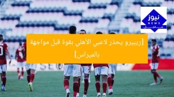 [ريبيرو يحذر لاعبي الأهلي بقوة قبل مواجهة بالميراس]