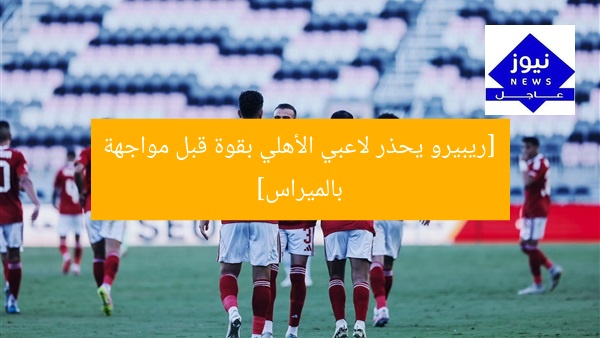 [ريبيرو يحذر لاعبي الأهلي بقوة قبل مواجهة بالميراس]