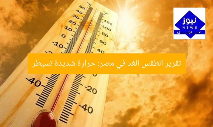 تقرير الطقس الغد في مصر: حرارة شديدة تسيطر
