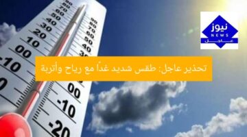تحذير عاجل: طقس شديد غدًا مع رياح وأتربة